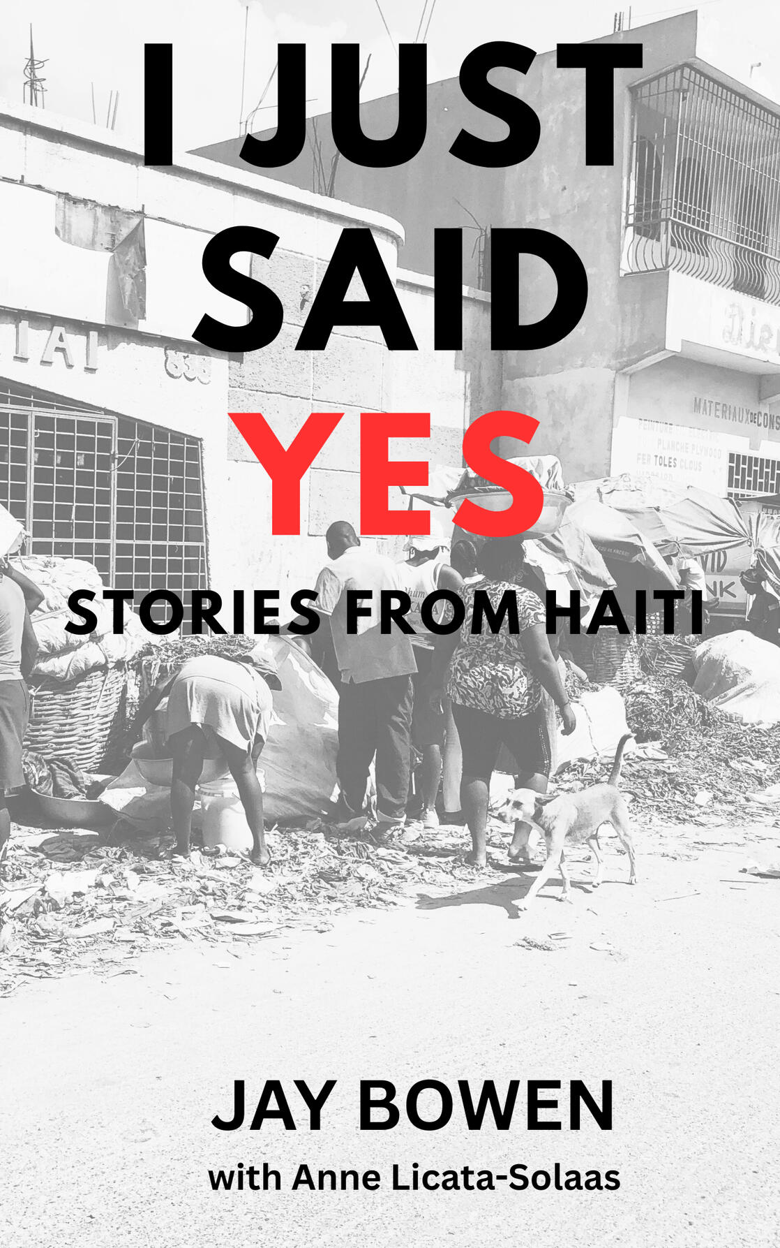 I Just Said Yes: : Stories from Haiti by Jay Bowen with Anne Licata-Solaas